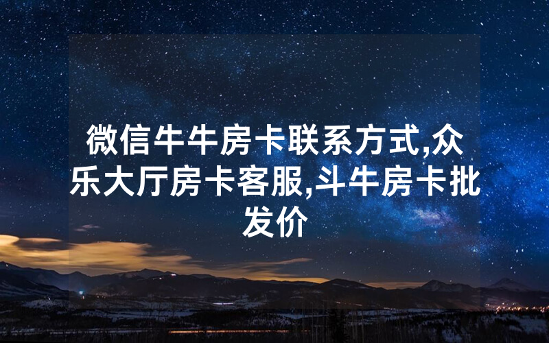 微信牛牛房卡联系方式,众乐大厅房卡客服,斗牛房卡批发价