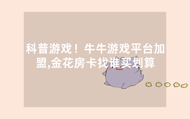 科普游戏！牛牛游戏平台加盟,金花房卡找谁买划算