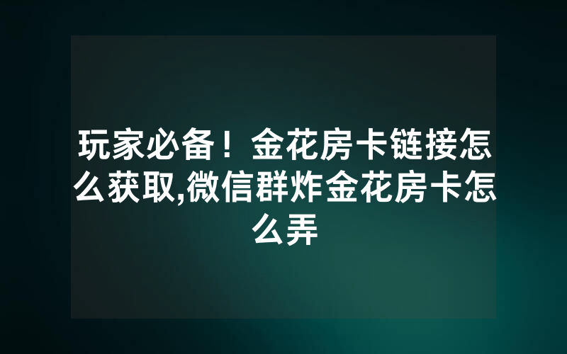 玩家必备！金花房卡链接怎么获取,微信群炸金花房卡怎么弄