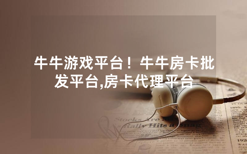 牛牛游戏平台！牛牛房卡批发平台,房卡代理平台