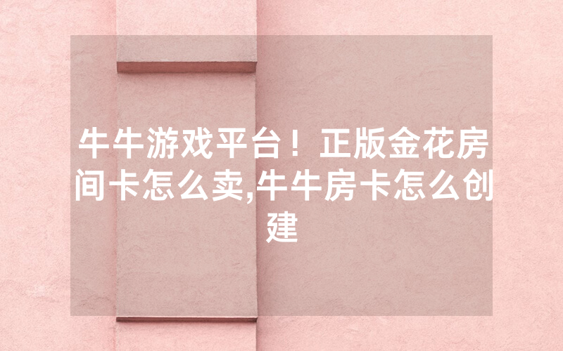 牛牛游戏平台！正版金花房间卡怎么卖,牛牛房卡怎么创建