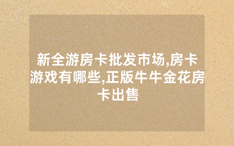 新全游房卡批发市场,房卡游戏有哪些,正版牛牛金花房卡出售