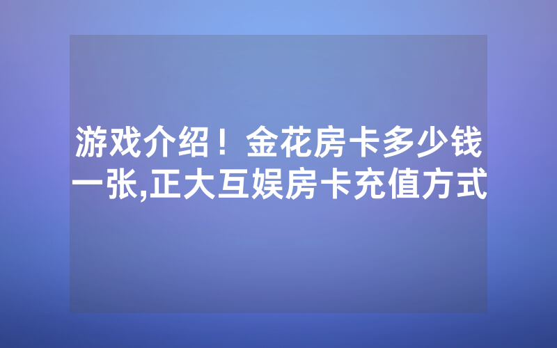 游戏介绍！金花房卡多少钱一张,正大互娱房卡充值方式