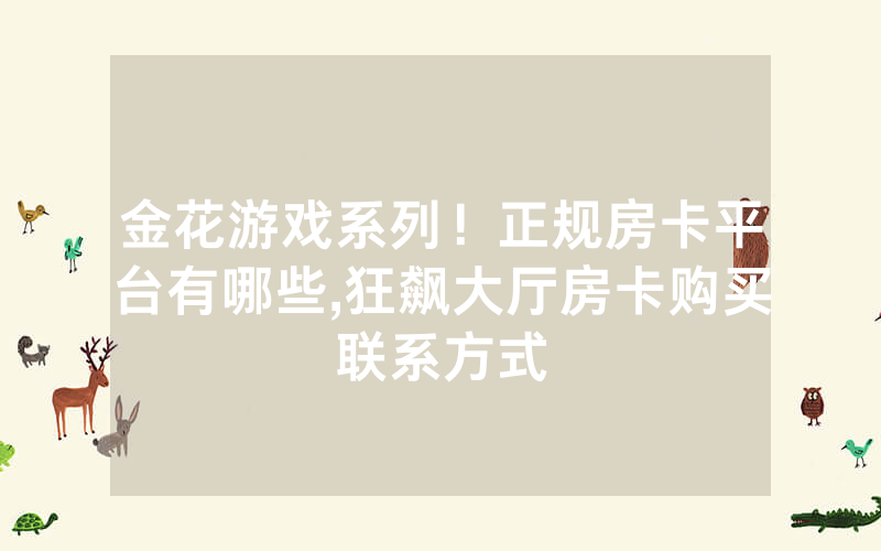 金花游戏系列！正规房卡平台有哪些,狂飙大厅房卡购买联系方式