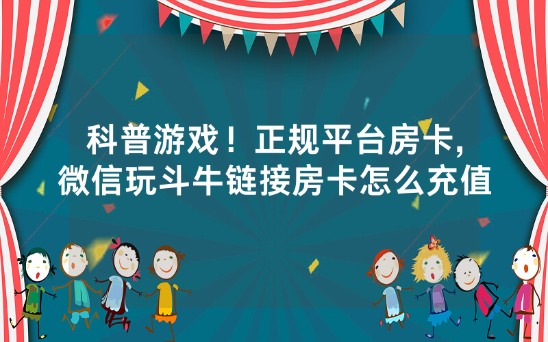 科普游戏！正规平台房卡,微信玩斗牛链接房卡怎么充值