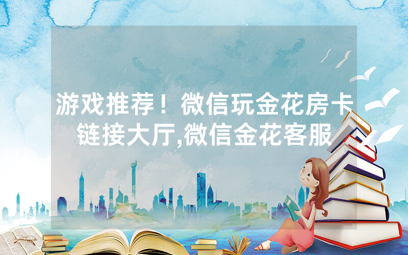 游戏推荐！微信玩金花房卡链接大厅,微信金花客服