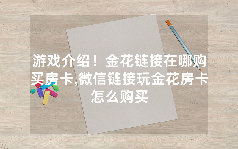 游戏介绍！金花链接在哪购买房卡,微信链接玩金花房卡怎么购买