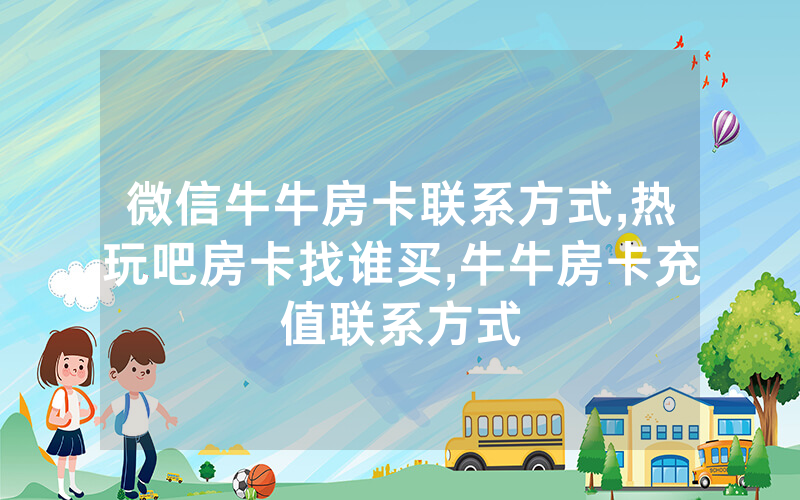 微信牛牛房卡联系方式,热玩吧房卡找谁买,牛牛房卡充值联系方式