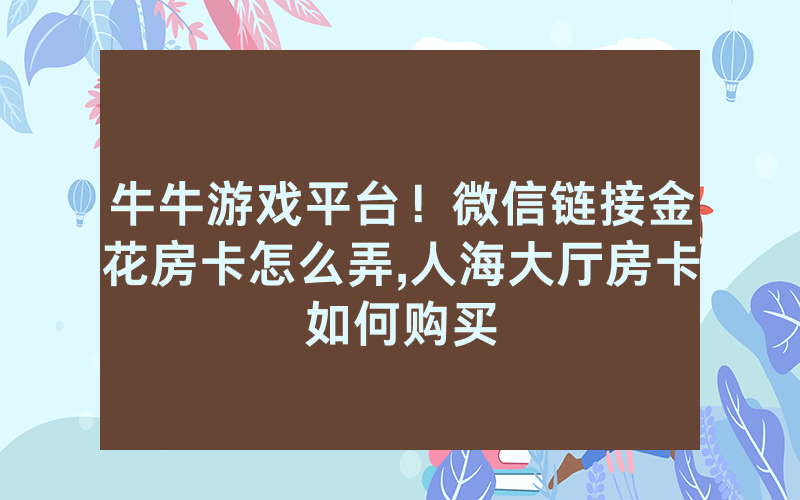 牛牛游戏平台！微信链接金花房卡怎么弄,人海大厅房卡如何购买