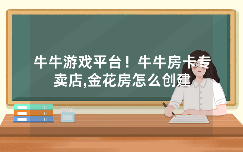 牛牛游戏平台！牛牛房卡专卖店,金花房怎么创建
