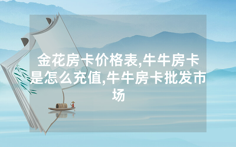 金花房卡价格表,牛牛房卡是怎么充值,牛牛房卡批发市场