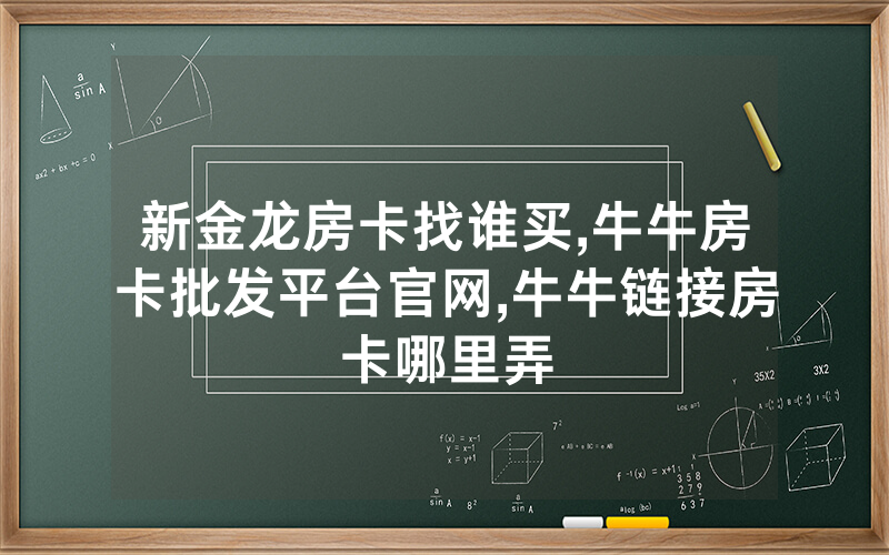 新金龙房卡找谁买,牛牛房卡批发平台官网,牛牛链接房卡哪里弄