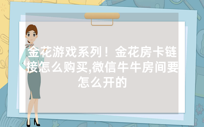 金花游戏系列！金花房卡链接怎么购买,微信牛牛房间要怎么开的