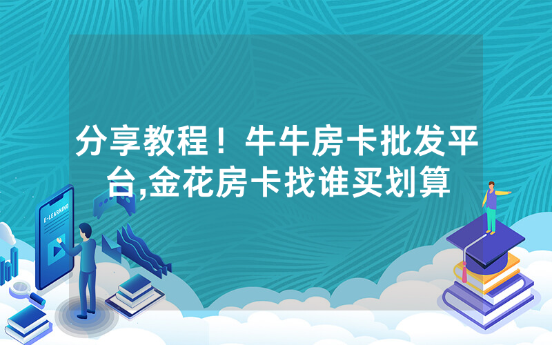 分享教程！牛牛房卡批发平台,金花房卡找谁买划算