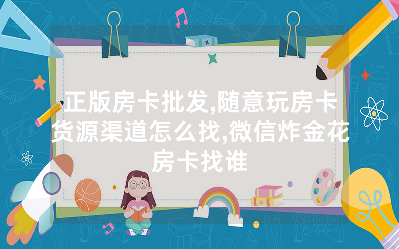 正版房卡批发,随意玩房卡货源渠道怎么找,微信炸金花房卡找谁