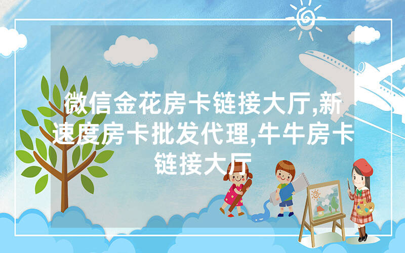 微信金花房卡链接大厅,新速度房卡批发代理,牛牛房卡链接大厅