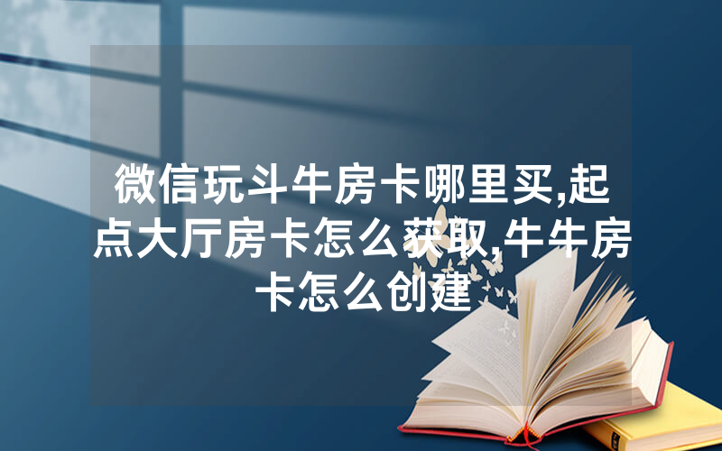微信玩斗牛房卡哪里买,起点大厅房卡怎么获取,牛牛房卡怎么创建