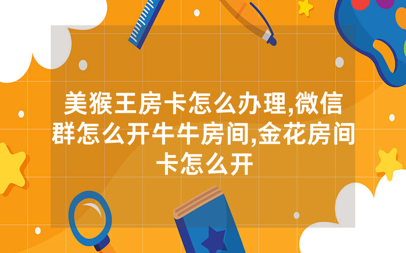 美猴王房卡怎么办理,微信群怎么开牛牛房间,金花房间卡怎么开