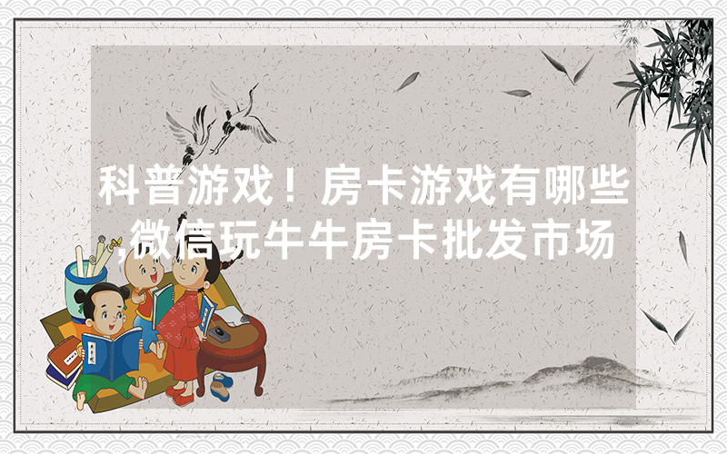 科普游戏！房卡游戏有哪些,微信玩牛牛房卡批发市场
