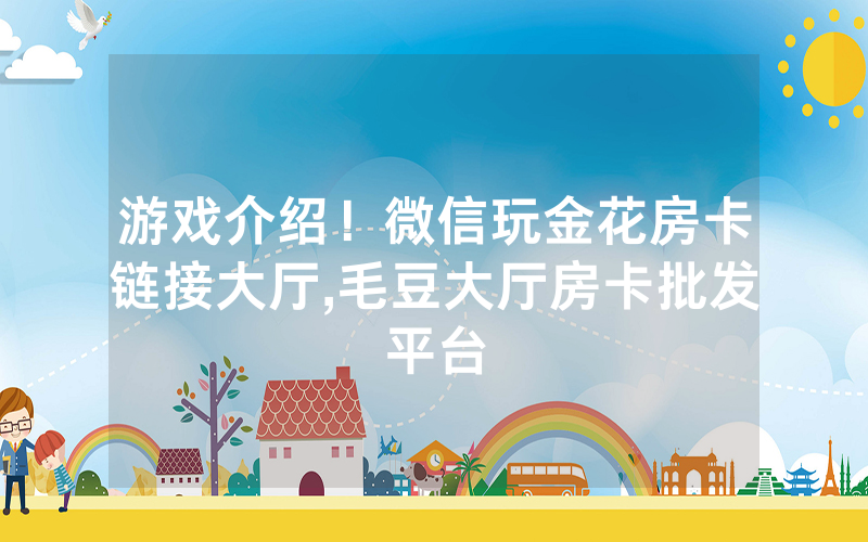 游戏介绍！微信玩金花房卡链接大厅,毛豆大厅房卡批发平台