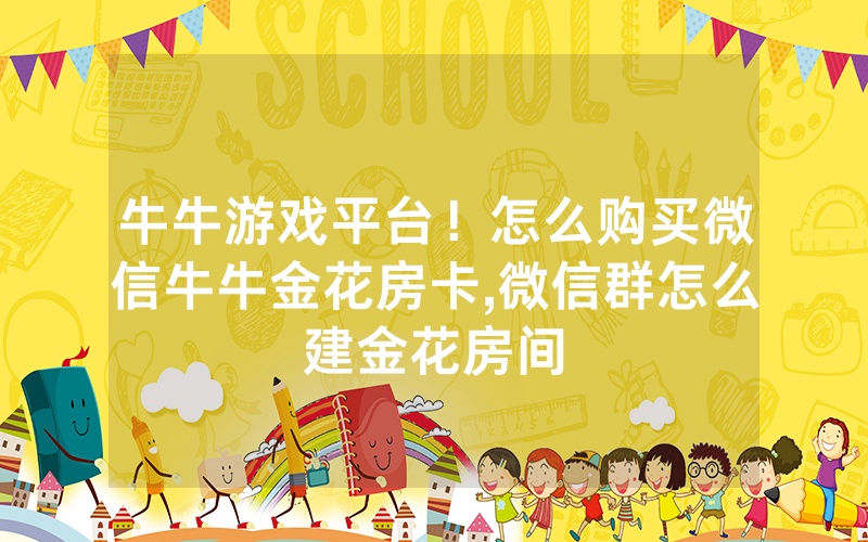 牛牛游戏平台！怎么购买微信牛牛金花房卡,微信群怎么建金花房间