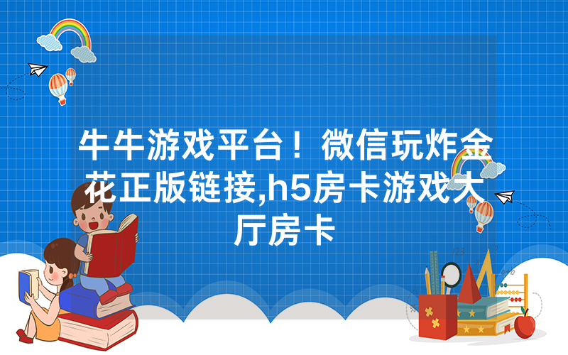 牛牛游戏平台！微信玩炸金花正版链接,h5房卡游戏大厅房卡