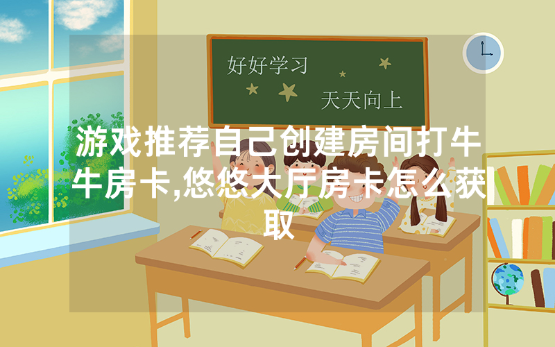 游戏推荐自己创建房间打牛牛房卡,悠悠大厅房卡怎么获取