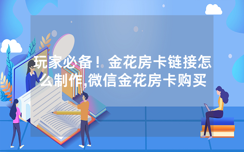 玩家必备！金花房卡链接怎么制作,微信金花房卡购买