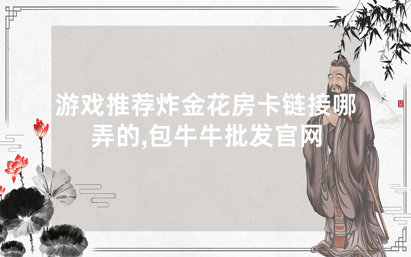 游戏推荐炸金花房卡链接哪弄的,包牛牛批发官网