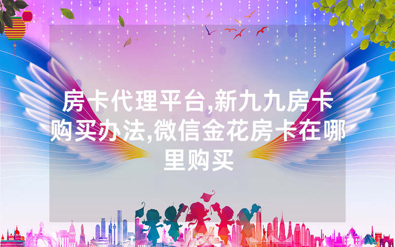 房卡代理平台,新九九房卡购买办法,微信金花房卡在哪里购买