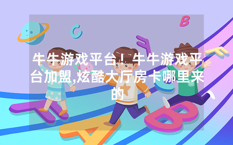 牛牛游戏平台！牛牛游戏平台加盟,炫酷大厅房卡哪里来的