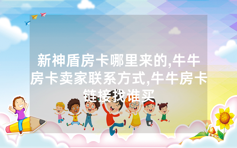 新神盾房卡哪里来的,牛牛房卡卖家联系方式,牛牛房卡链接找谁买