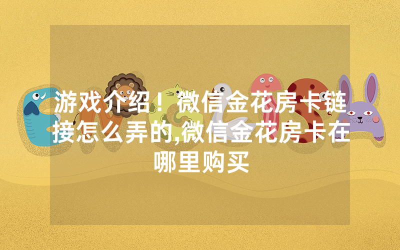 游戏介绍！微信金花房卡链接怎么弄的,微信金花房卡在哪里购买