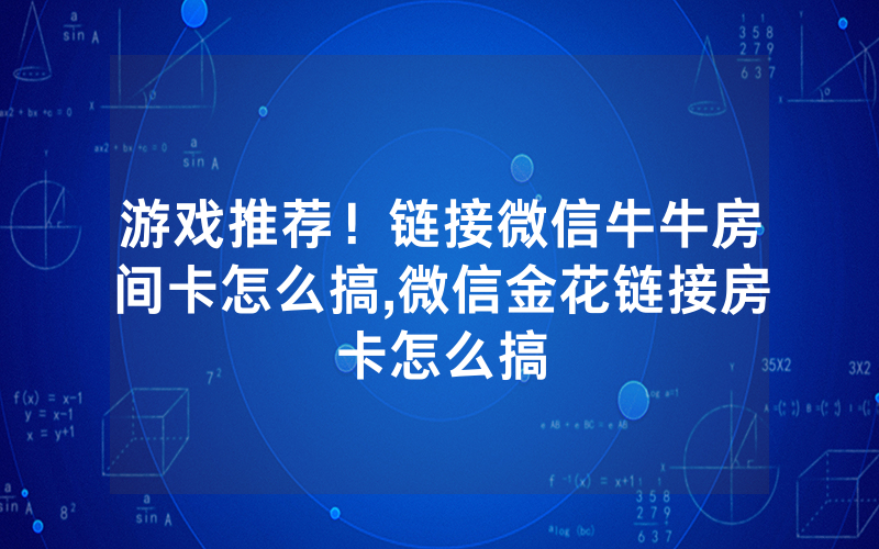 游戏推荐！链接微信牛牛房间卡怎么搞,微信金花链接房卡怎么搞