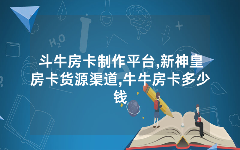 斗牛房卡制作平台,新神皇房卡货源渠道,牛牛房卡多少钱