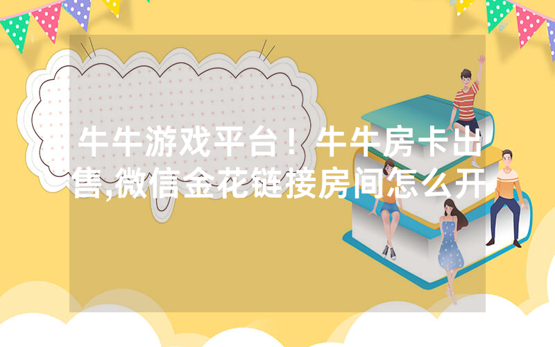 牛牛游戏平台！牛牛房卡出售,微信金花链接房间怎么开