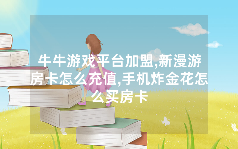 牛牛游戏平台加盟,新漫游房卡怎么充值,手机炸金花怎么买房卡