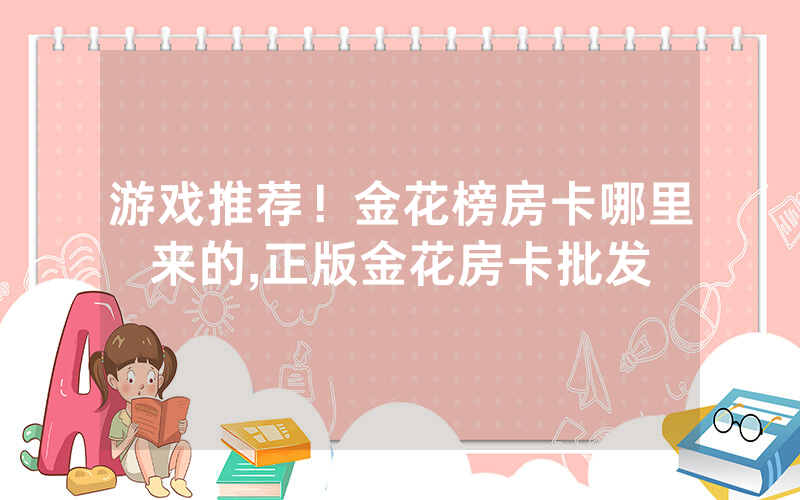 游戏推荐！金花榜房卡哪里来的,正版金花房卡批发