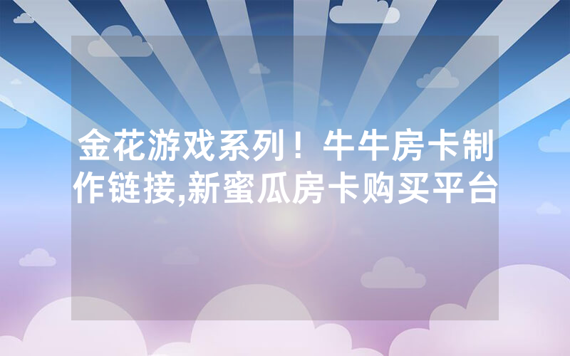 金花游戏系列！牛牛房卡制作链接,新蜜瓜房卡购买平台