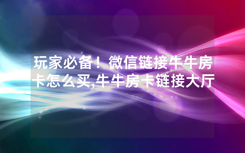 玩家必备！微信链接牛牛房卡怎么买,牛牛房卡链接大厅