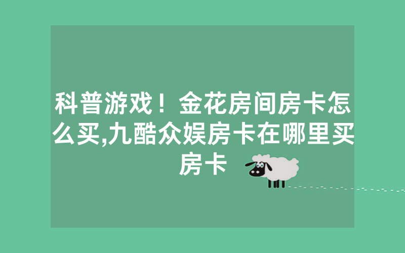 科普游戏！金花房间房卡怎么买,九酷众娱房卡在哪里买房卡