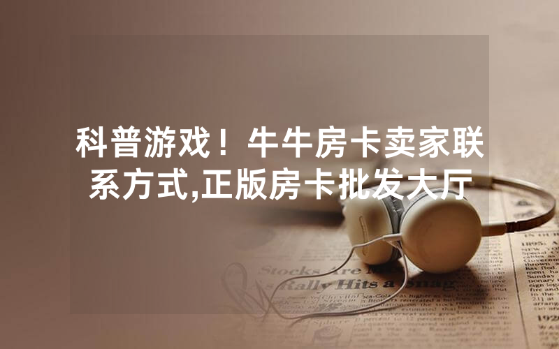 科普游戏！牛牛房卡卖家联系方式,正版房卡批发大厅