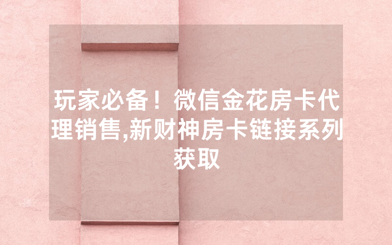 玩家必备！微信金花房卡代理销售,新财神房卡链接系列获取