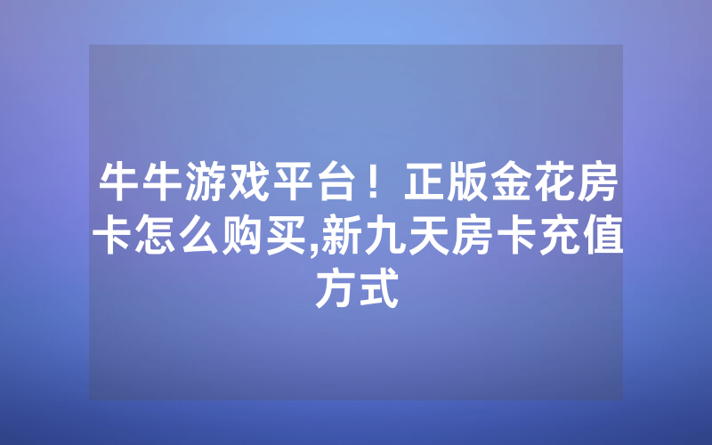 牛牛游戏平台！正版金花房卡怎么购买,新九天房卡充值方式
