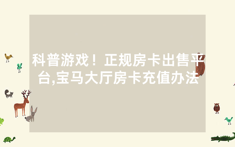 科普游戏！正规房卡出售平台,宝马大厅房卡充值办法