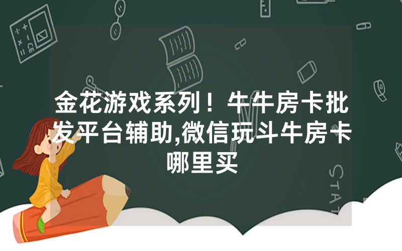 金花游戏系列！牛牛房卡批发平台辅助,微信玩斗牛房卡哪里买