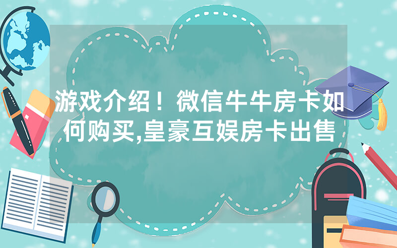 游戏介绍！微信牛牛房卡如何购买,皇豪互娱房卡出售