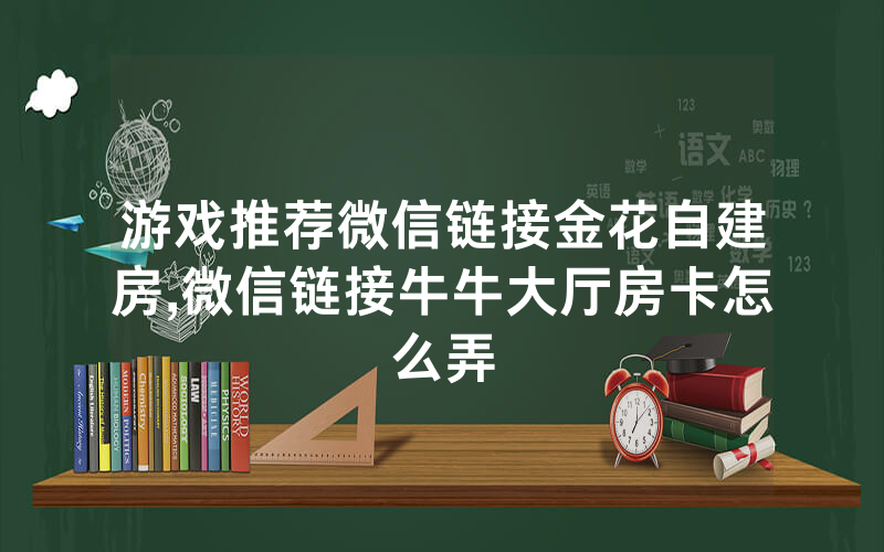 游戏推荐微信链接金花自建房,微信链接牛牛大厅房卡怎么弄