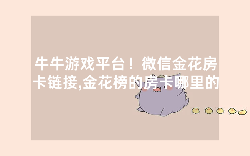 牛牛游戏平台！微信金花房卡链接,金花榜的房卡哪里的