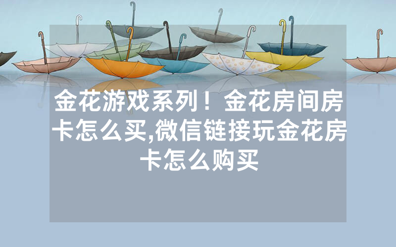 金花游戏系列！金花房间房卡怎么买,微信链接玩金花房卡怎么购买